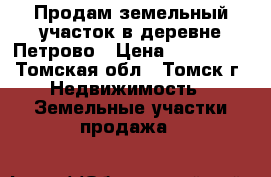 Продам земельный участок в деревне Петрово › Цена ­ 400 000 - Томская обл., Томск г. Недвижимость » Земельные участки продажа   